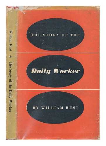 RUST, WILLIAM CHARLES, POLITICAL ACTIVIST AND JOURNALIST (1903-1949) - The story of the Daily Worker