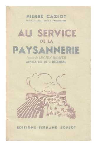 CAZIOT, PIERRE (1876-) - Au service de la paysannerie : extraits des ouvrages de Pierre Caziot ... rassembles par l'Association des ingenieurs agronomes (Anciens eleves de l'Institut national agronomique) / Preface de Lucien Romier ... Annexe: Loi du 2 Decembre 1940 relativ