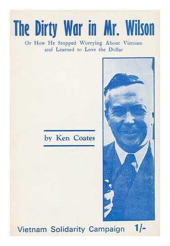 COATES, KEN (1930-2010) - The dirty war in Mr. Wilson : or how he stopped worrying about Vietnam and learned to love the dollar