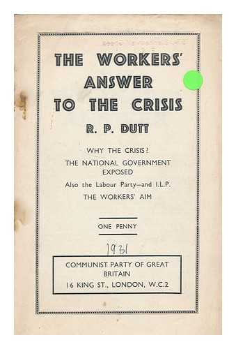 DUTT, RAJANI PALME - The workers' answer to the crisis : ... why the crisis? : the national a government exposed, also the Labour Party, and I.L.P. : the workers' aim