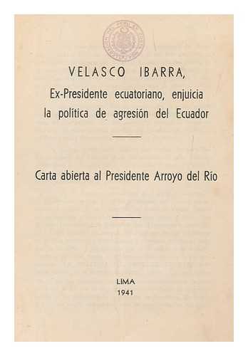 PRESIDENTE ARROYO DEL RIO - Velasco Ibarra : Ex-Presidente Ecuatoriano, enjuicia la politica de agresion del Ecuador / carta abierta al Presidente Arroyo del Rio