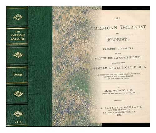 WOOD, ALPHONSO (1810-1881) - The American botanist and florist; including lessons in the structure, life, and growth of plants; together with a simple analytical flora, descriptive of the native and cultivated plants growing in the Atlantic division of the American union