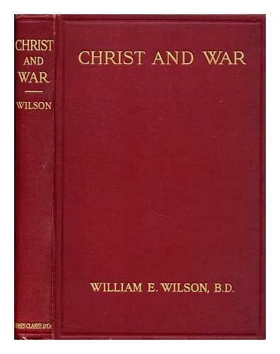 WILSON, WILLIAM ERNEST - Christ and War: the reasonableness of disarmament on Christian, humanitarian and economic grounds, etc.
