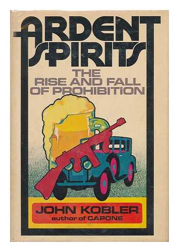 KOBLER, JOHN - Ardent Spirits : the Rise and Fall of Prohibition