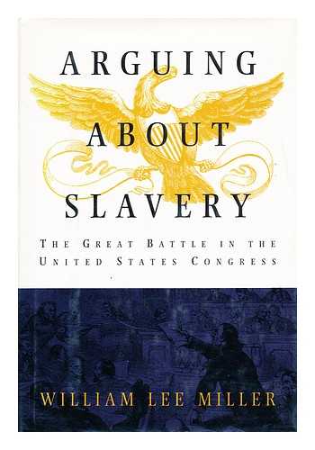 MILLER, WILLIAM LEE - Arguing about slavery : the great battle in the United States Congress