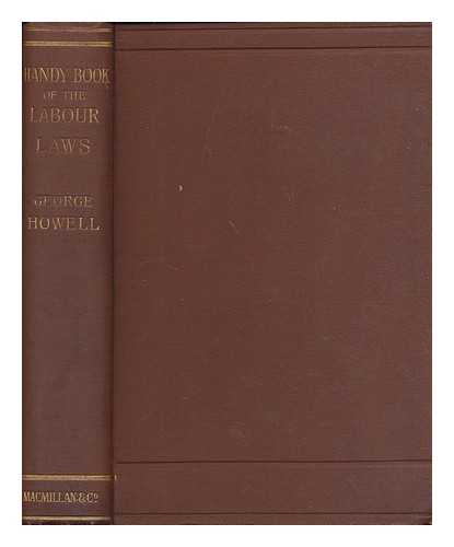 HOWELL, GEORGE (1833-1910) - A handy-book of the labour laws : being a popular guide to the Employers and workmen act, 1875 ; Conspiracy and protection of property act, 1875. Trade union acts, 1871, 1876, and 1893 etc... by George Howell, F.S.S., M.P.