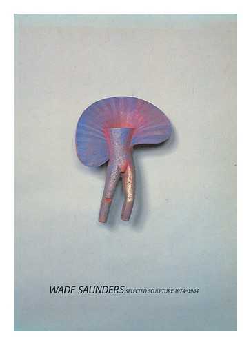 SAUNDERS, WADE - Wade Saunders : selected sculpture 1974-1984.