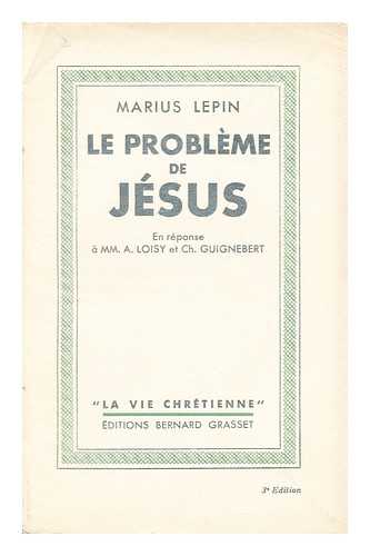 LEPIN, MARIUS - Le probleme de Jesus  : en reponse a m. m. A. Loisy et Ch. Guignebert / par Marius Lepin