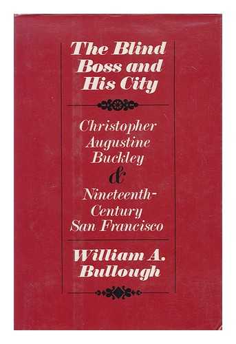 BULLOUGH, WILLIAM A. (1933- ) - The blind boss & his city : Christopher Augustine Buckley and nineteenth-century San Francisco / William A. Bullough