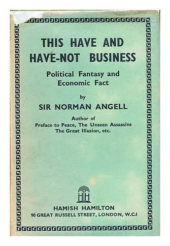 ANGELL, NORMAN,  SIR  (1874-1967) - This have and have-not business  : political fantasy and economic fact