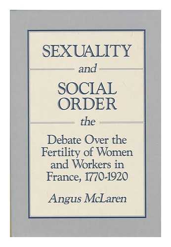 MCLAREN, ANGUS - Sexuality and social order : the debate over the fertility of women and workers in France, 1770-1920 / Angus McLaren