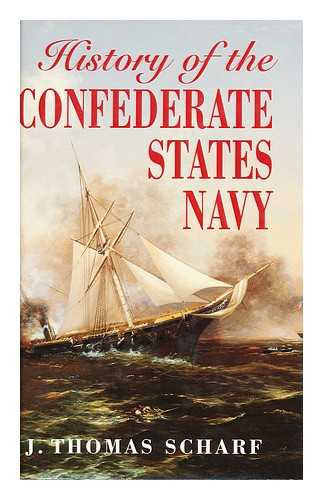 SCHARF, J. THOMAS - History of the Confederate States navy from its organization to the surrender of its last vessel