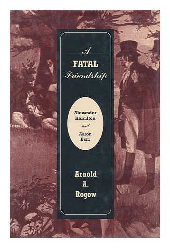 ROGOW, ARNOLD A. - A fatal friendship : Alexander Hamilton and Aaron Burr / Arnold A. Rogow