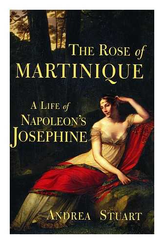 STUART, ANDREA - The rose of Martinique : a life of Napoleon's Josephine