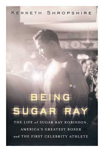 SHROPSHIRE, KENNETH L. - Being Sugar Ray : the life of Sugar Ray Robinson, America's greatest boxer and first celebrity athlete