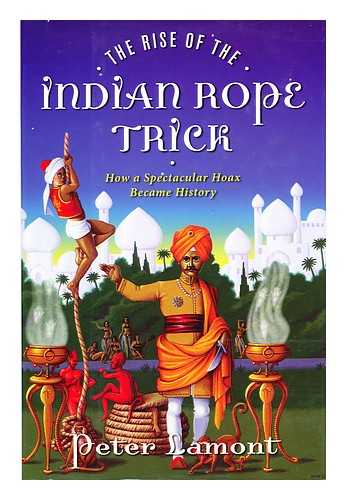 LAMONT, PETER - The rise of the Indian rope trick : the biography of a legend