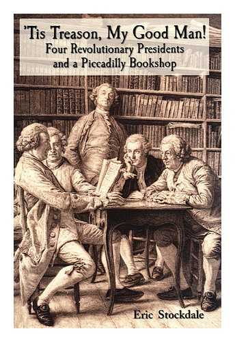 STOCKDALE, ERIC - Tis treason, my good man! : four revolutionary presidents and a Piccadilly bookshop