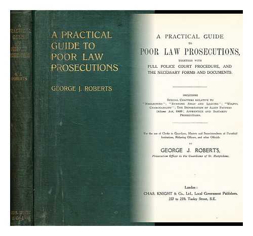 ROBERTS, GEORGE J. - A practical guide to poor law prosecutions  : together with full police court procedure, and the necessary forms and documents