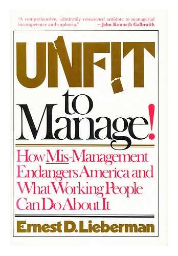 LIEBERMAN, ERNEST D. - Unfit to Manage!  How Mis-Management Endangers America and What Working People Can Do about It