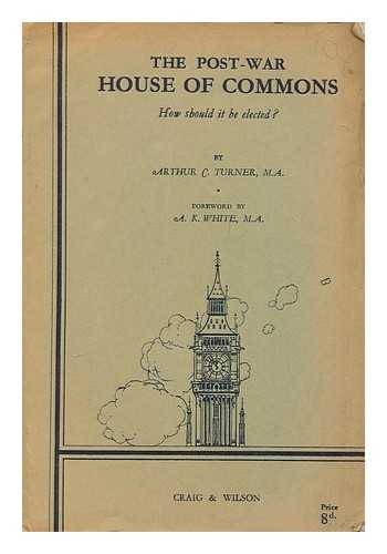 TURNER, ARTHUR C. - The post-war House of Commons; how should it be elected? : Prize essay