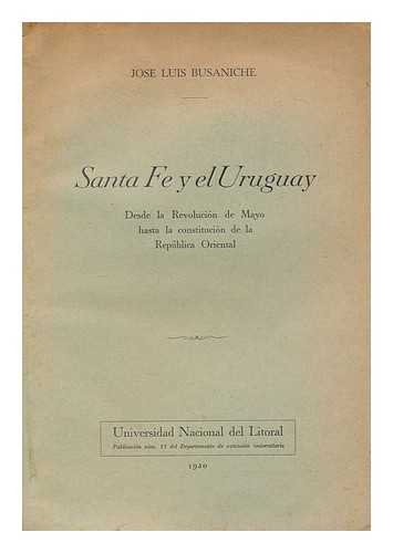 BUSANICHE, JOSE LUIS (1892-1959) - Santa Fe y el Uruguay : desde la revolucion de Mayo hasta la constitucion de la republica Oriental / Jose Luis Busaniche.