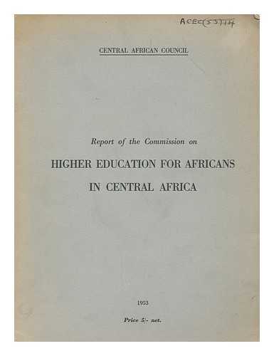 CENTRAL AFRICAN COUNCIL (RHODESIA) - Report of the Commission on Higher Education for Africans in Central Africa