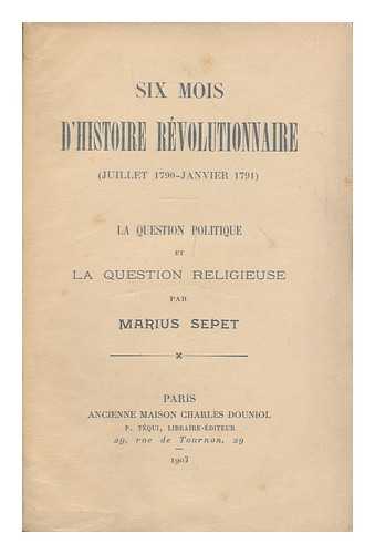 SEPET, MARIUS (1845-1925) - Six mois d'histoire revolutionnaire (Juillet 1790-Janvier 1791) La question politique et la question religieuse / par Marius Sepet