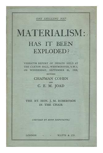 COHEN, CHAPMAN  (B. 1868) - Materialism: has it been exploded? Verbatim report of debate between Chapman Cohen and C.E.M. Joad held at the Caxton hall, Westminister, S.W. 1, on Wednesday, September 26, 1928. (The Rt. Hon. J.M. Robertson in the chair) / Revised by both disputant