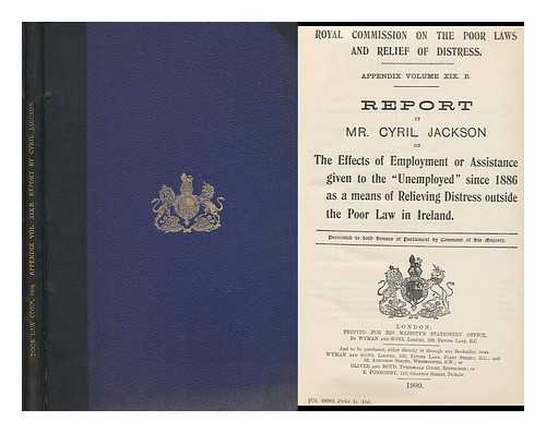 GREAT BRITAIN. ROYAL COMMISSION ON THE POOR LAWS AND RELIEF OF DISTRESS - Appendix Volume XIX. B. : Report by Mr.Cyril Jackson on the effects of employment or assistance given to the 'unemployed' since 1886 as means of relieving distress outside the Poor Law in Ireland