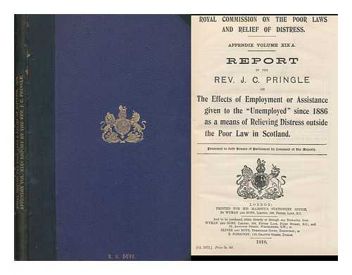 GREAT BRITAIN. ROYAL COMMISSION ON THE POOR LAWS AND RELIEF OF DISTRESS - Appendix Volume XIX. A. : Report by the Rev. J.C. Pringle on the effects of unemployed' since 1886 as a means of relieving distress ouside the Poor Law of Scotland