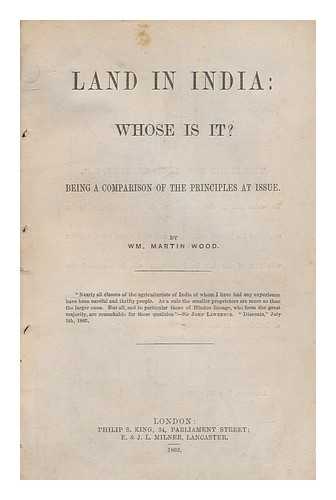 WOOD, WM. MARTIN - Land in India, whose is it? : being a comparison of the principles at issue