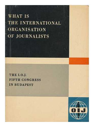 INTERNATIONAL ORGANISATION OF JOURNALISTS - What is the International Organisation of Journalists : the I.O.J. Fifth Congress in Budapest [August 1962]