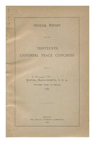 THIRTEENTH UNIVERSAL PEACE CONGRESS (BOSTON) - Official Report of the Thirteenth Universal Peace Congress held at Boston, Massachusetts, U.S.A., October third to eighth, 1904 / Reported by William J. Rose ... Edited by the Secretary of the Congress [Benjamin F. Trueblood]