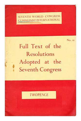 COMMUNIST INTERNATIONAL. (7TH : 1935 : MOSCOW, R.S.F.S.R.) - Full text of the resolutions adopted at the Seventh Congress