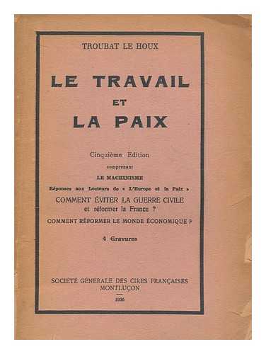 LE HOUX, TROUBAT - Le travail et la paix : Cinquieme edition comprenant Le Mechanisme : Reponses aux lecteurs de 'L'Europe et la paix' : Comment eviter la guerre civile et reformer la France? Comment reformer le monde economique?