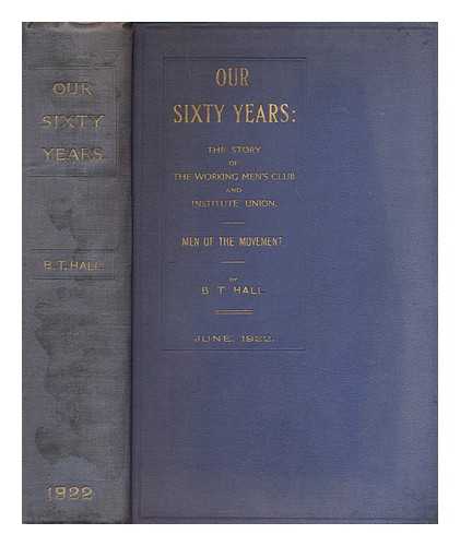 HALL, BENJAMIN TOM (1864-1931) - Our sixty years : the story of the Working Men's Club and Institute Union, together with brief impressions of the men of the movement ('Being a continuation of 'Our fifty years', published on June 14th, 1912')