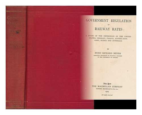 MEYER, HUGO RICHARD (1866-1923) - Government regulation of railway rates : a study of the regulation of the United States, Germany, France, Austria-Hungary, Russia and Australia