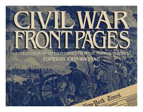 WAGMAN, JOHN - Civil War front pages : a collection of 157 front pages from the North and South / edited by John Wagman