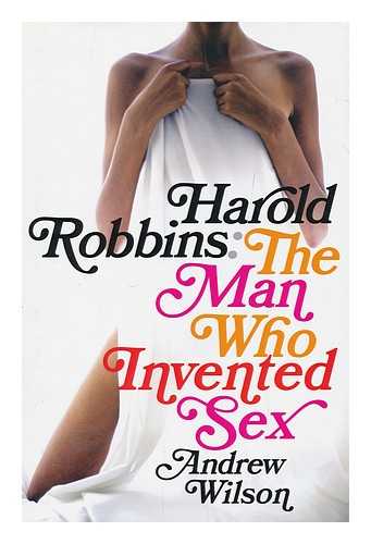 WILSON, ANDREW (1967-) - Harold Robbins : the man who invented sex / Andrew Wilson