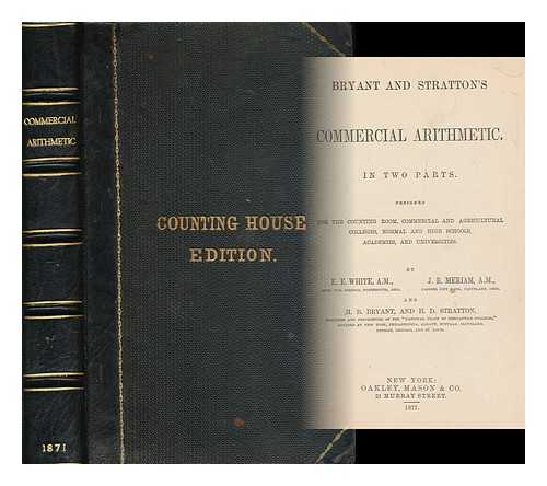 WHITE, EMERSON E. (1829-1902) [ET AL.] - Bryant and Stratton's commercial arithmetic : in two parts : designed for the counting room, commercial and agricultural colleges, normal and high schools, academies, and universities by E. E. White, J. B. Meriam, and H. Byrant, and H. D Stratton