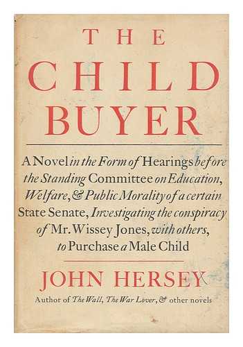 HERSEY, JOHN (1914-1993) - The child buyer : a novel in the form of hearings before the Standing Committee on Education, Welfare, and Public Morality of a certain State Senate, investigating the conspiracy of Mr. Wissey Jones, with others, to purchase a male child