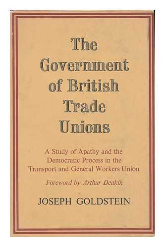 GOLDSTEIN, JOSEPH - The government of British Trade Unions : a study of apathy and the democratic process in the Transport and General Worker's Union / with a foreword by Arthur Deakin