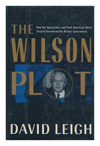 LEIGH, DAVID (1946- ) - The Wilson plot : how the spycatchers and their American allies tried to overthrow the British government / David Leigh