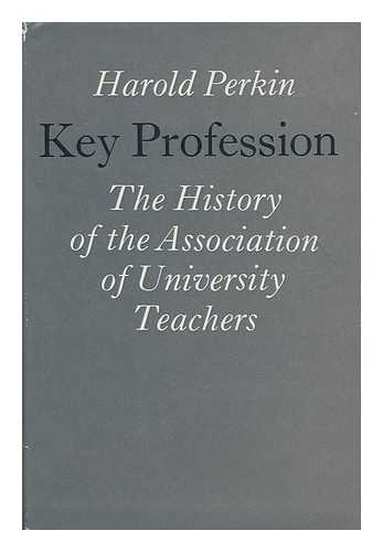 PERKIN, HAROLD - Key profession : the history of the Association of University Teachers / Harold Perkin