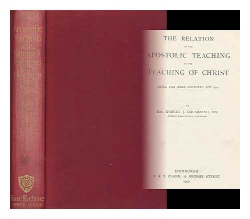 DRUMMOND, ROBERT J. (ROBERT JAMES) (1858-1951) - The relation of the apostolic teaching to the teaching of Christ : being the Kerr lectures for 1900