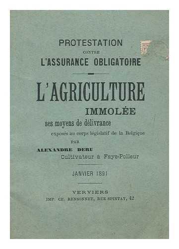 DERU, ALEXANDRE - L'agriculture immolee : ses moyens de deliverance exposes au corps legislatif de la Belgique / par Alexandre Deru, cultivateur a Fays-Polleur Janvier 1891 rectification aux comptes-rendus de mes entretiens aux reunions agricoles du 28 Decembre...