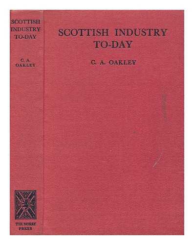 OAKLEY, CHARLES ALLEN - Scottish industry to-day : a survey of recent development undertaken for the Scottish Development Council