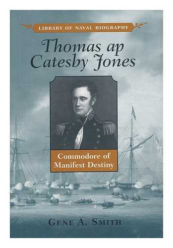 SMITH, GENE A. (1963-) - Thomas Ap Catesby Jones : Commodore of Manifest Destiny / Gene A. Smith