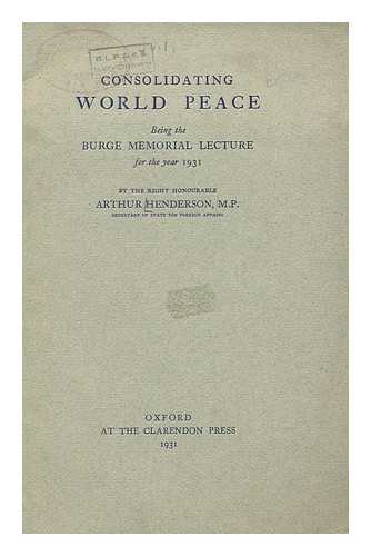 HENDERSON, ARTHUR (1863-1935) - Consolidating world peace, being the Burge memorial lecture for the year 1931