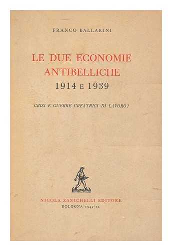 BALLARINI, FRANCO - Le due economie antibelliche, 1914 e 1939 : crisi e guerre creatrici di lavoro? / Franco Ballarini